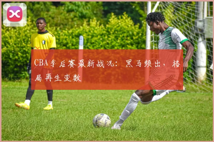 CBA季后赛最新战况：黑马频出，格局再生变数