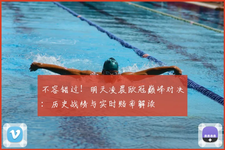 不容错过！明天凌晨欧冠巅峰对决：历史战绩与实时赔率解读