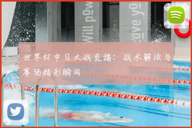 世界杯中日大战直播：战术解读与赛场精彩瞬间
