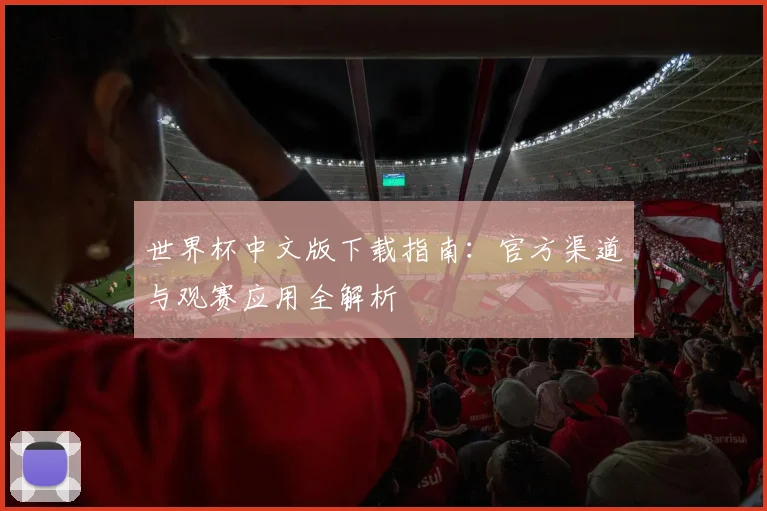 世界杯中文版下载指南：官方渠道与观赛应用全解析