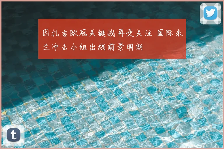 因扎吉欧冠关键战再受关注 国际米兰冲击小组出线前景明朗