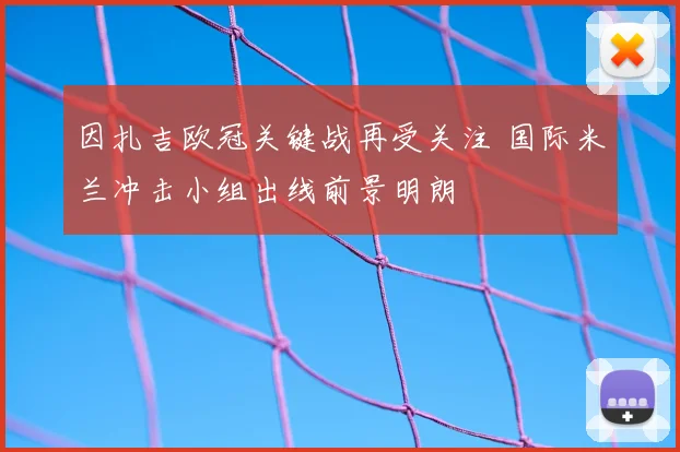 因扎吉欧冠关键战再受关注 国际米兰冲击小组出线前景明朗