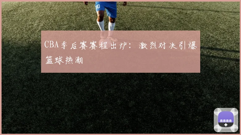 CBA季后赛赛程出炉：激烈对决引爆篮球热潮