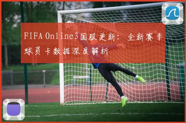 FIFA Online3国服更新：全新赛季球员卡数据深度解析
