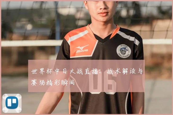 世界杯中日大战直播：战术解读与赛场精彩瞬间