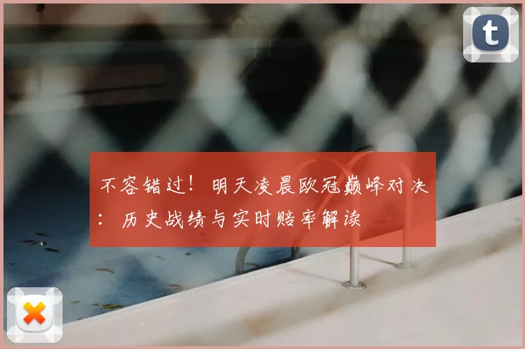 不容错过！明天凌晨欧冠巅峰对决：历史战绩与实时赔率解读