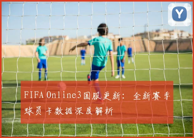 FIFA Online3国服更新:全新赛季球员卡数据深度解析