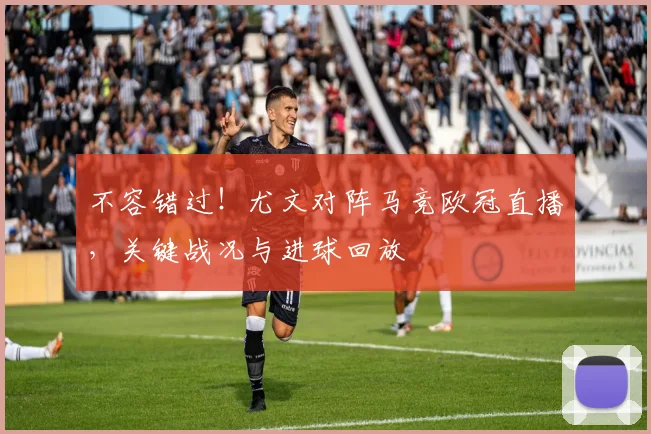 不容错过！尤文对阵马竞欧冠直播，关键战况与进球回放