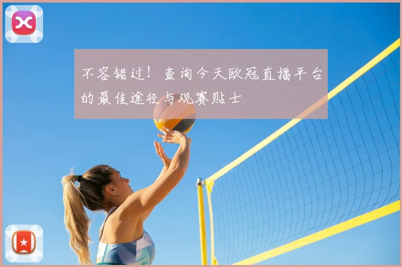 不容错过！查询今天欧冠直播平台的最佳途径与观赛贴士