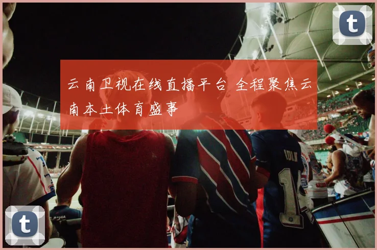 云南卫视在线直播平台 全程聚焦云南本土体育盛事