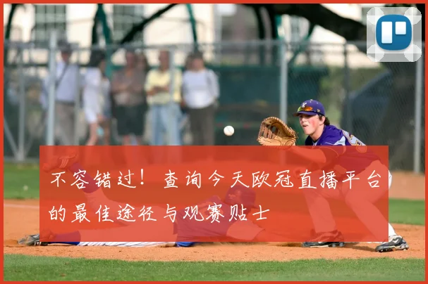 不容错过！查询今天欧冠直播平台的最佳途径与观赛贴士