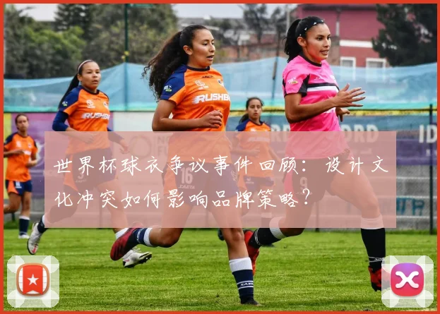 世界杯球衣争议事件回顾:设计文化冲突如何影响品牌策略?