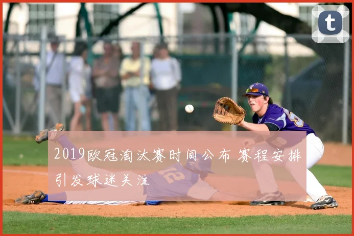 2019欧冠淘汰赛时间公布 赛程安排引发球迷关注